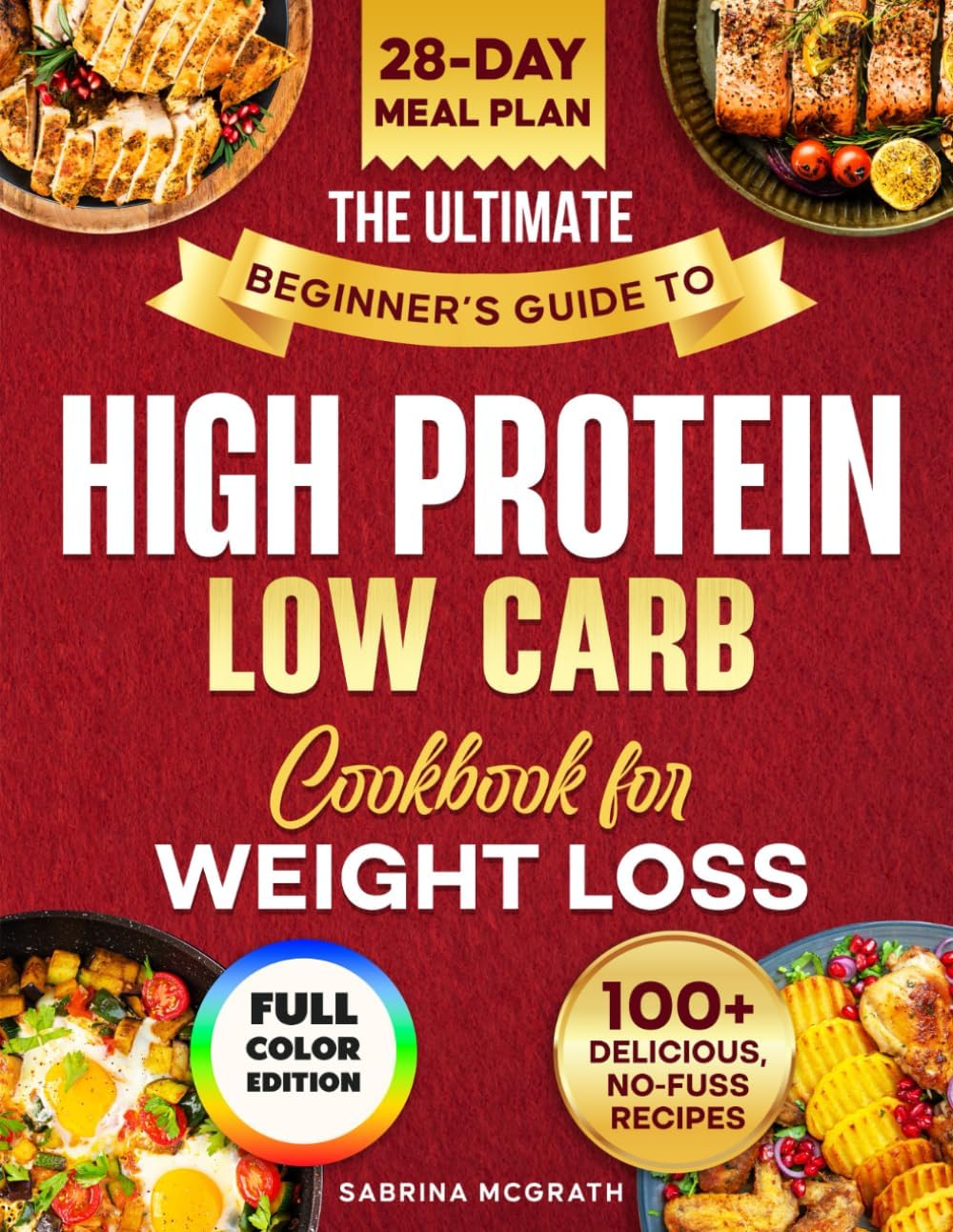 The Ultimate Beginner’s Guide to Low Carb, High Protein Cookbook: Quick, Super Easy, Mouthwatering, and Healthy Recipes with 28-Day Meal Plan and Grocery List by Sabrina McGrath