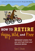 How to Retire Happy, Wild, and Free: Retirement Wisdom That You Won't Get from Your Financial Advisor by Ernie J Zelinski