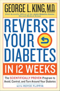 Reverse Your Diabetes in 12 Weeks: The Scientifically Proven Program to Avoid, Control, and Turn Around Your Diabetes by George King