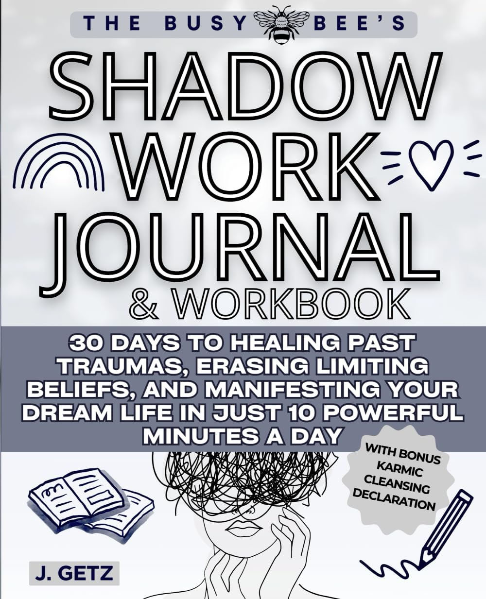 The Busy Bee's SHADOW WORK Journal and Workbook: 30 Days to Healing Past Traumas, Erasing Limiting Beliefs, and Manifesting Your Dream Life in Just 10 Powerful Minutes a Day by J. Getz