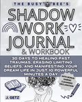 The Busy Bee's SHADOW WORK Journal and Workbook: 30 Days to Healing Past Traumas, Erasing Limiting Beliefs, and Manifesting Your Dream Life in Just 10 Powerful Minutes a Day by J. Getz