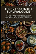 The 12-Hour Shift Survival Guide: A High-Protein Meal Prep Cookbook for Busy Nurses by Danielle Brown