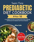 Super Easy Prediabetic Diet Cookbook After 50: A Complete Low-Carb, Low-Sugar Action Plan to Manage and Reverse Pre-Diabetes and Prevent Diabetes by Alina Cobb