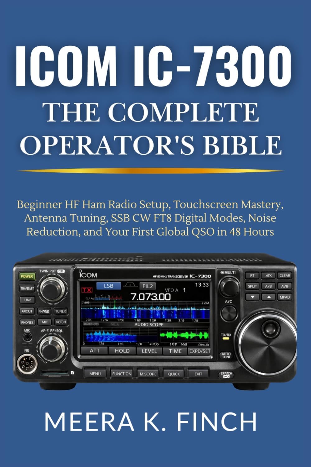 Icom IC-7300: The Complete Operator's Bible: Beginner HF Ham Radio Setup, Touchscreen Mastery, Antenna Tuning, SSB CW FT8 Digital Modes, Noise ... Modern Amateur Radio Mastery Series) by Meera K. Finch
