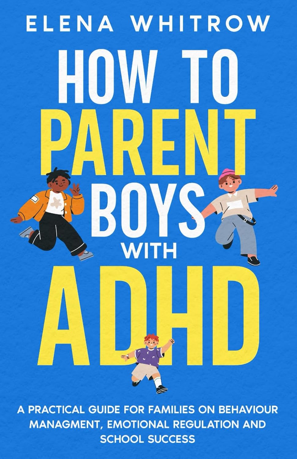 How to Parent Boys with ADHD: A Practical Guide for Families on Behavior Management, Emotional Regulation and School Success (Guide to ADHD) by Elena Whitrow