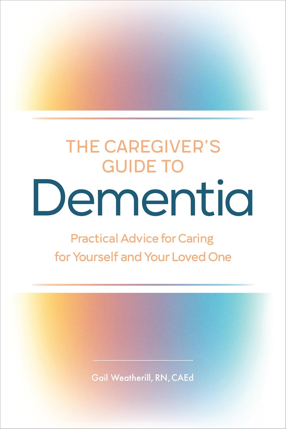 The Caregiver's Guide to Dementia: Practical Advice for Caring for Yourself and Your Loved One by Gail Weatherill RN CAEd