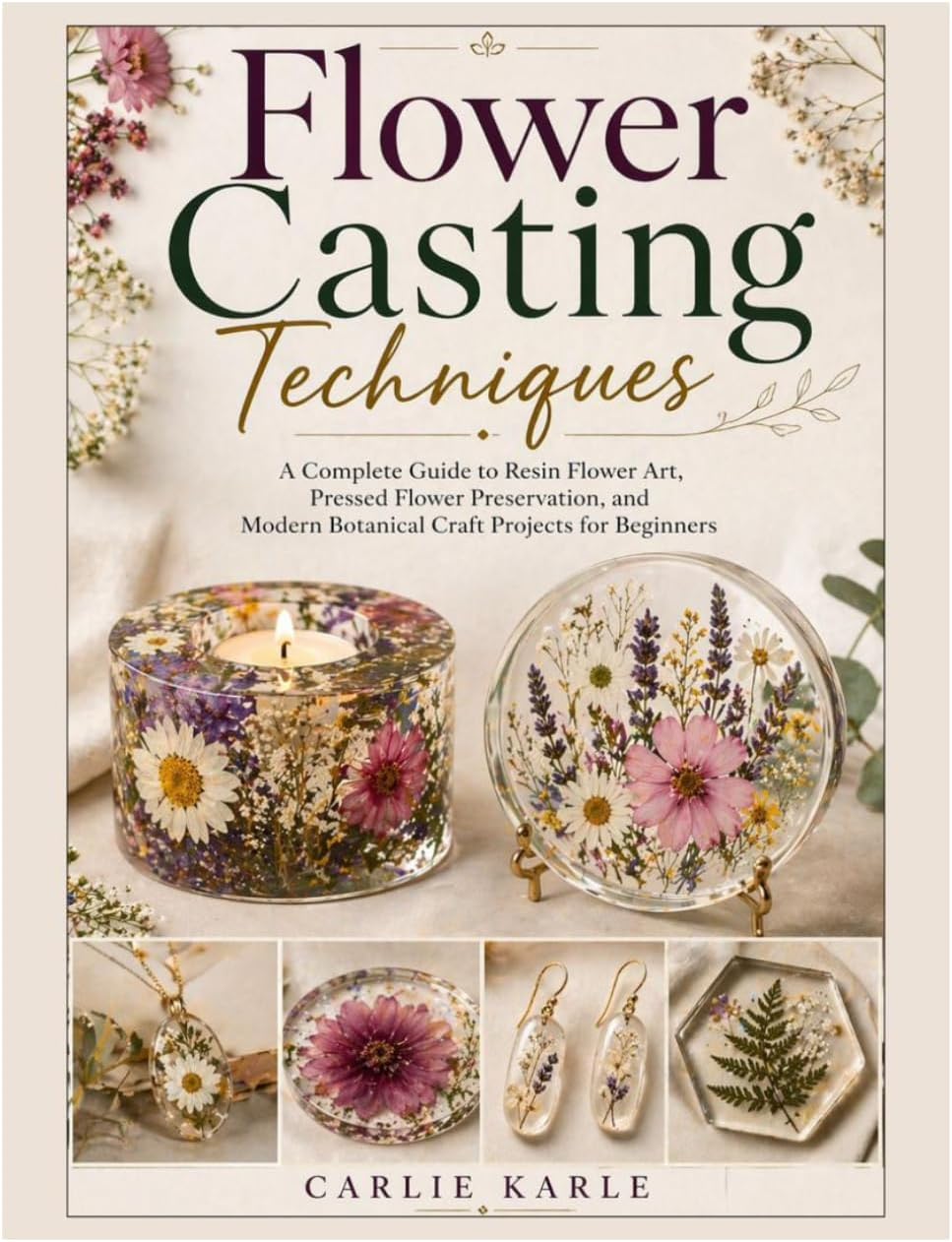 Flower Casting Techniques: A Complete Guide to Resin Flower Art, Pressed Flower Preservation, and Modern Botanical Craft Projects for Beginners by Carlie Karle