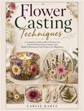 Flower Casting Techniques: A Complete Guide to Resin Flower Art, Pressed Flower Preservation, and Modern Botanical Craft Projects for Beginners by Carlie Karle