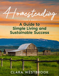Homesteading: A Guide to Simple Living and Sustainable Success by Clara Westbrook