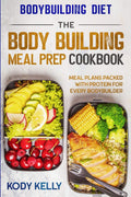 Bodybuilding Diet: THE BODY BUILDING MEAL PREP COOKBOOK: Meal Plans Packed With Protein For Every Bodybuilder by Kody Kelly