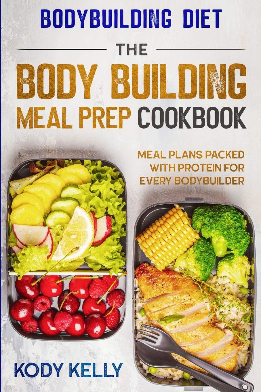 Bodybuilding Diet: THE BODY BUILDING MEAL PREP COOKBOOK: Meal Plans Packed With Protein For Every Bodybuilder by Kody Kelly