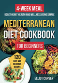 Mediterranean Diet Cookbook for Beginners: 120 Easy and Delicious Recipes with a 4-Week Meal Plan to Boost Heart Health and Wellness Using Simple, Healthy Ingredients by Elliot Carver