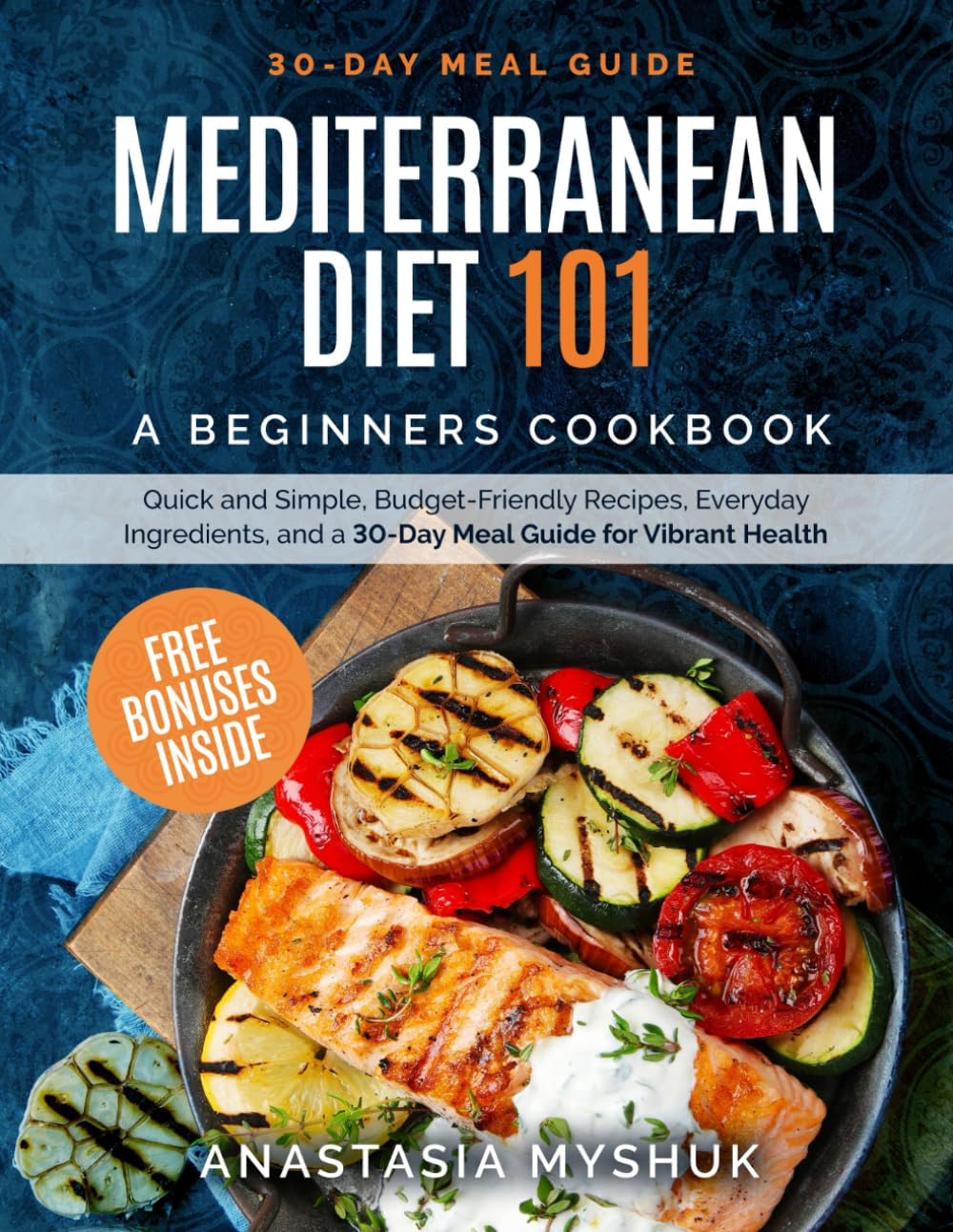 Mediterranean Diet 101: A Beginners Cookbook, Quick and Easy Budget-Friendly Recipes, Everyday Ingredients, and a 30-Day Meal Plan for Vibrant Health by Anastasia Myshuk