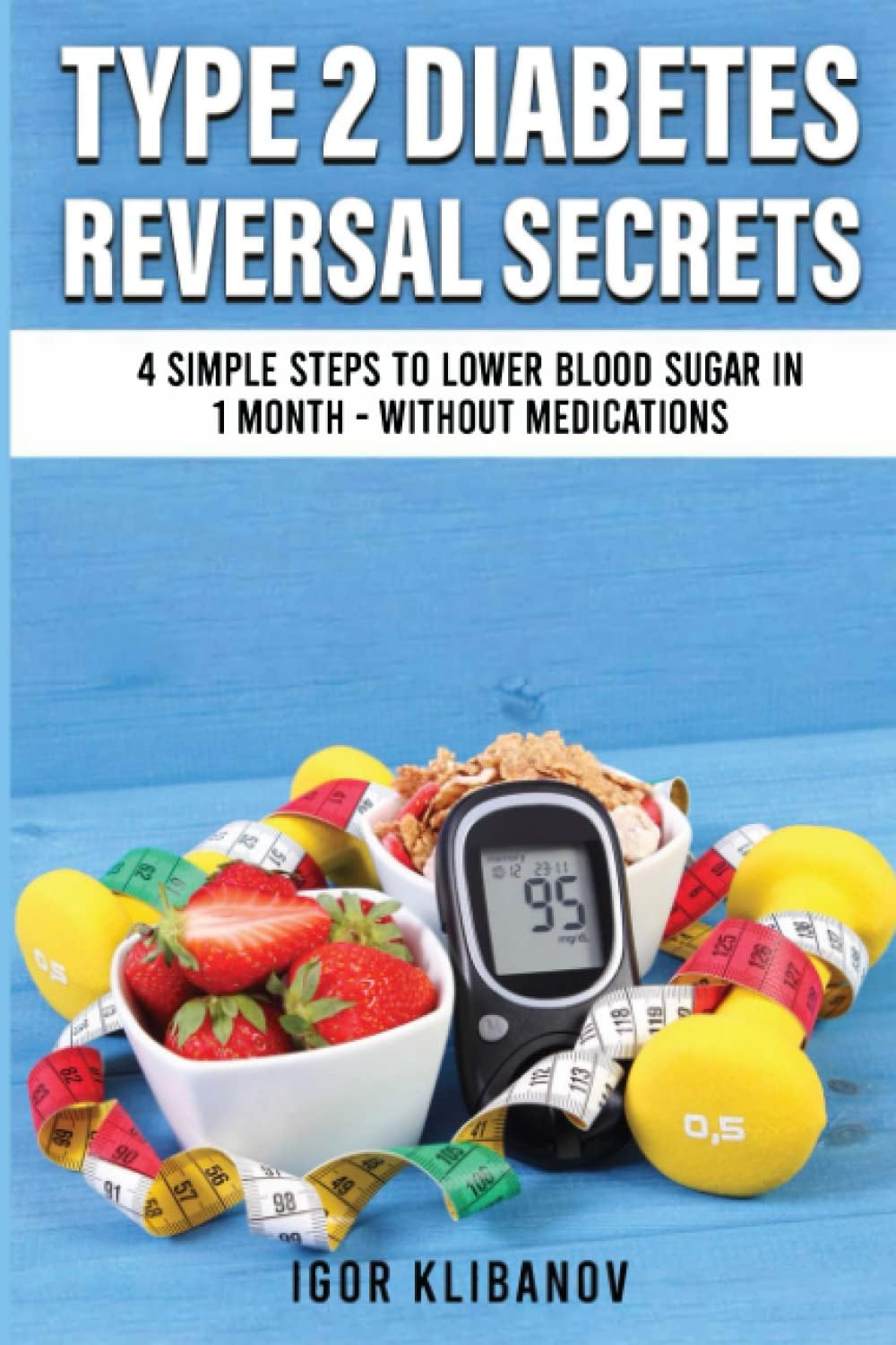 Type 2 Diabetes Reversal Secrets: 4 Simple Steps to Lower Blood Sugar in 1 Month - Without Medications (Reversal Secrets Series) by Igor Klibanov