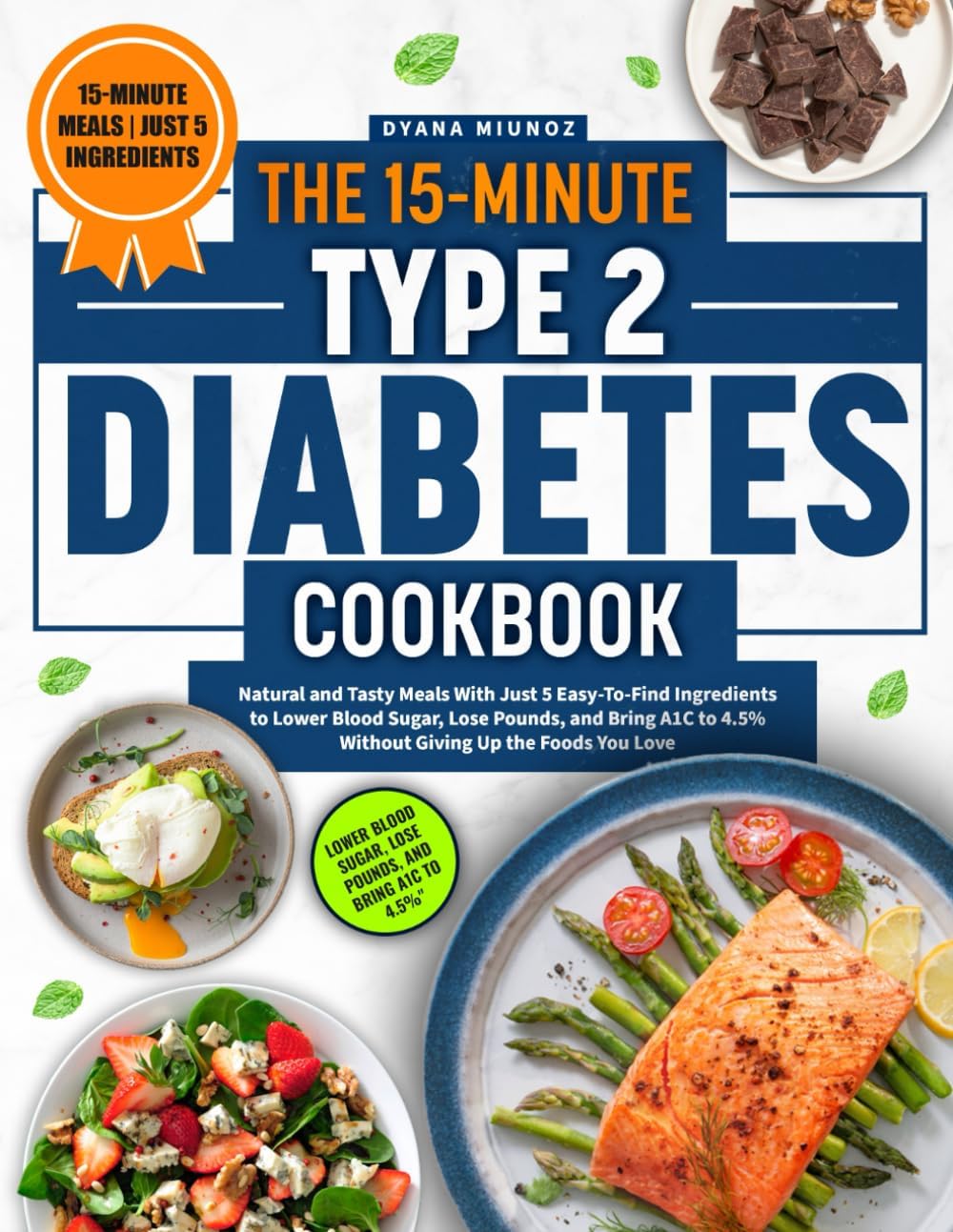 The 15-Minute Type 2 Diabetes Cookbook: Natural and Tasty Meals With Just 5 Easy-To-Find Ingredients to Lower Blood Sugar, Lose Pounds, and Bring A1C to 4.5% Without Giving Up the Foods You Love by Dyana Miunoz