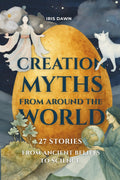Creation Myths from Around the World: 27 Stories from Ancient Beliefs to Science by Iris Dawn