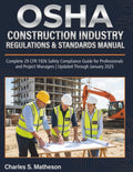 OSHA Construction Industry Regulations & Standards Manual: Complete 29 CFR 1926 Safety Compliance Guide for Professionals and Project Managers | Updated Through January 2025 by Charles S. Matheson