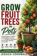 Grow Fruit Trees in Pots: The Beginner’s Guide to Growing Apples, Citrus, Figs, and More in Containers — Even in Small Spaces Like Patios, Balconies, and Tiny Yards (Grow Food Anywhere Series) by Jessica Cornwall