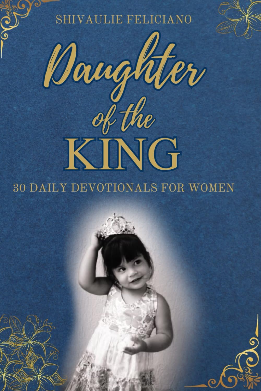 Daughter of The King - 30 Daily Devotionals For Women: Each day you will have a scripture verse, a guided prayer, a thought for the day and space to ... encouragment|Gift book for Women of all ages by Shivaulie Feliciano