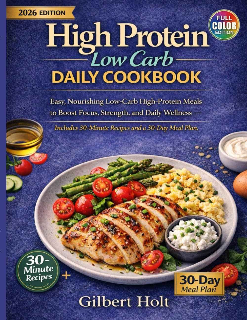 High Protein Low Carb Daily Cookbook: Easy, Nourishing Meals to Boost Focus, Strength, and Lifelong Wellness — Includes 30-Minute Recipes and a 30-Day Meal Plan (Optimal Health & High Energy Diet) by Gilbert Holt