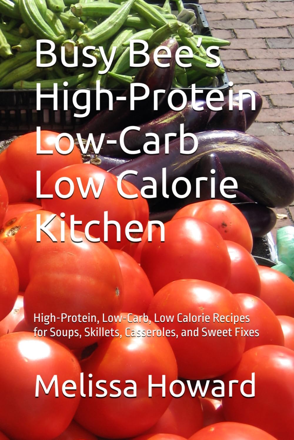 Busy Bee’s High-Protein Low-Carb Low Calorie Kitchen: High-Protein, Low-Carb, Low Calorie Recipes for Soups, Skillets, Casseroles, and Sweet Fixes by Melissa Howard