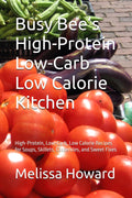 Busy Bee’s High-Protein Low-Carb Low Calorie Kitchen: High-Protein, Low-Carb, Low Calorie Recipes for Soups, Skillets, Casseroles, and Sweet Fixes by Melissa Howard