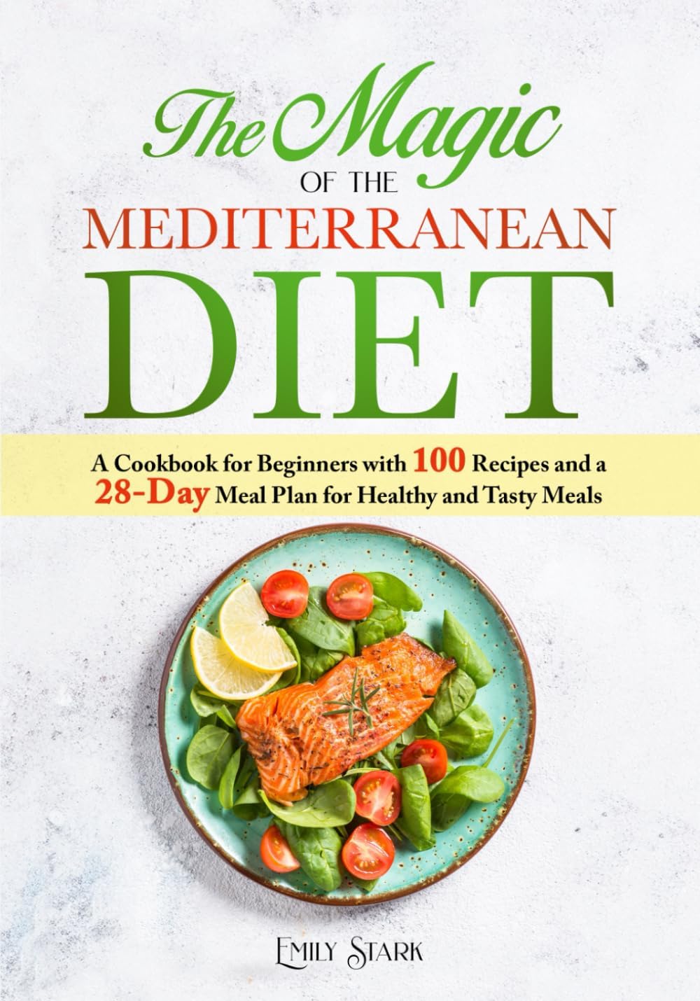 The Magic of the Mediterranean Diet: A Cookbook for Beginners with 100 Recipes and a 28-Day Meal Plan for Healthy and Tasty Meals by Emily Stark