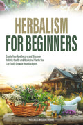 HERBALISM FOR BEGINNERS: CREATE YOUR APOTHECARY AND DISCOVER HOLISTIC HEALTH AND MEDICINAL PLANTS YOU CAN EASILY GROW IN YOUR BACKYARD by Wellness Wisdom Works