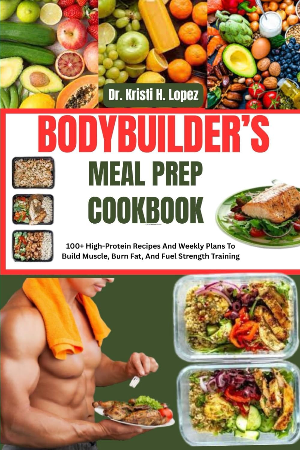 BODYBUILDER’S MEAL PREP COOKBOOK: 100+ High-Protein Recipes And Weekly Plans To Build Muscle, Burn Fat, And Fuel Strength Training by Dr. Kristi H. Lopez