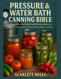 PRESSURE AND WATER BATH CANNING BIBLE: Master the Art of Safe Food Preservation with Step-by-Step Recipes for Jams, Pickles, Meats, and More by SCARLETT MILES