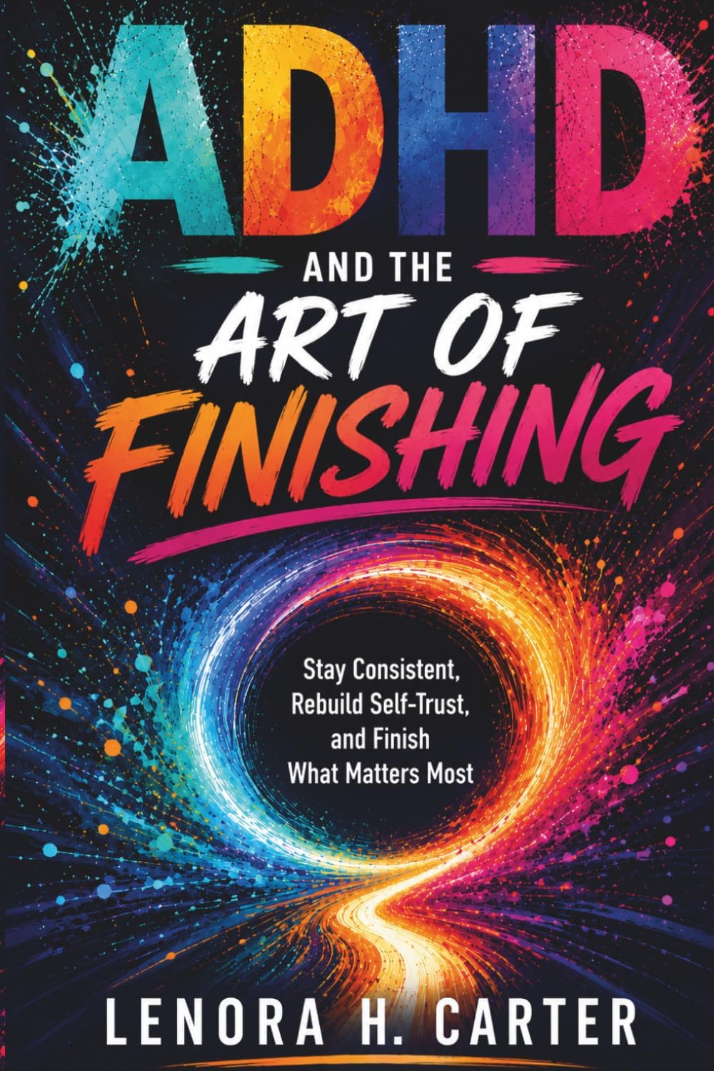 ADHD AND THE ART OF FINISHING: Stay Consistent, Rebuild Self-Trust, and Finish What Matters Most by LENORA H. CARTER