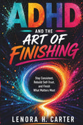 ADHD AND THE ART OF FINISHING: Stay Consistent, Rebuild Self-Trust, and Finish What Matters Most by LENORA H. CARTER