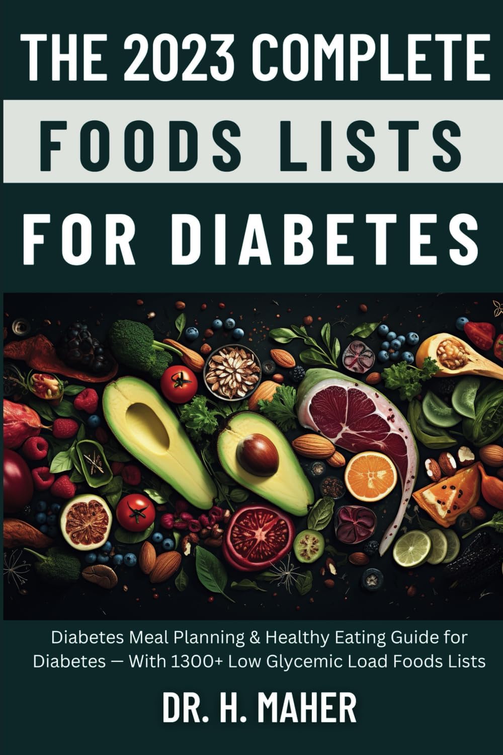 The 2023 Complete Foods Lists for Diabetes: Diabetes Meal Planning & Healthy Eating Guide for Diabetes — With 1300+ Low Glycemic Load Foods Lists by Dr. H. Maher