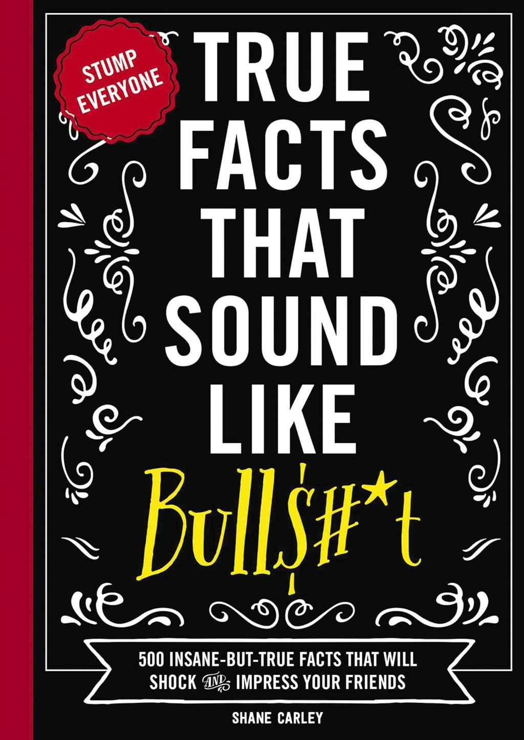 True Facts That Sound Like Bull$#*t: 500 Insane-But-True Facts That Will Shock and Impress Your Friends (1) (Mind-Blowing True Facts) by Shane Carley