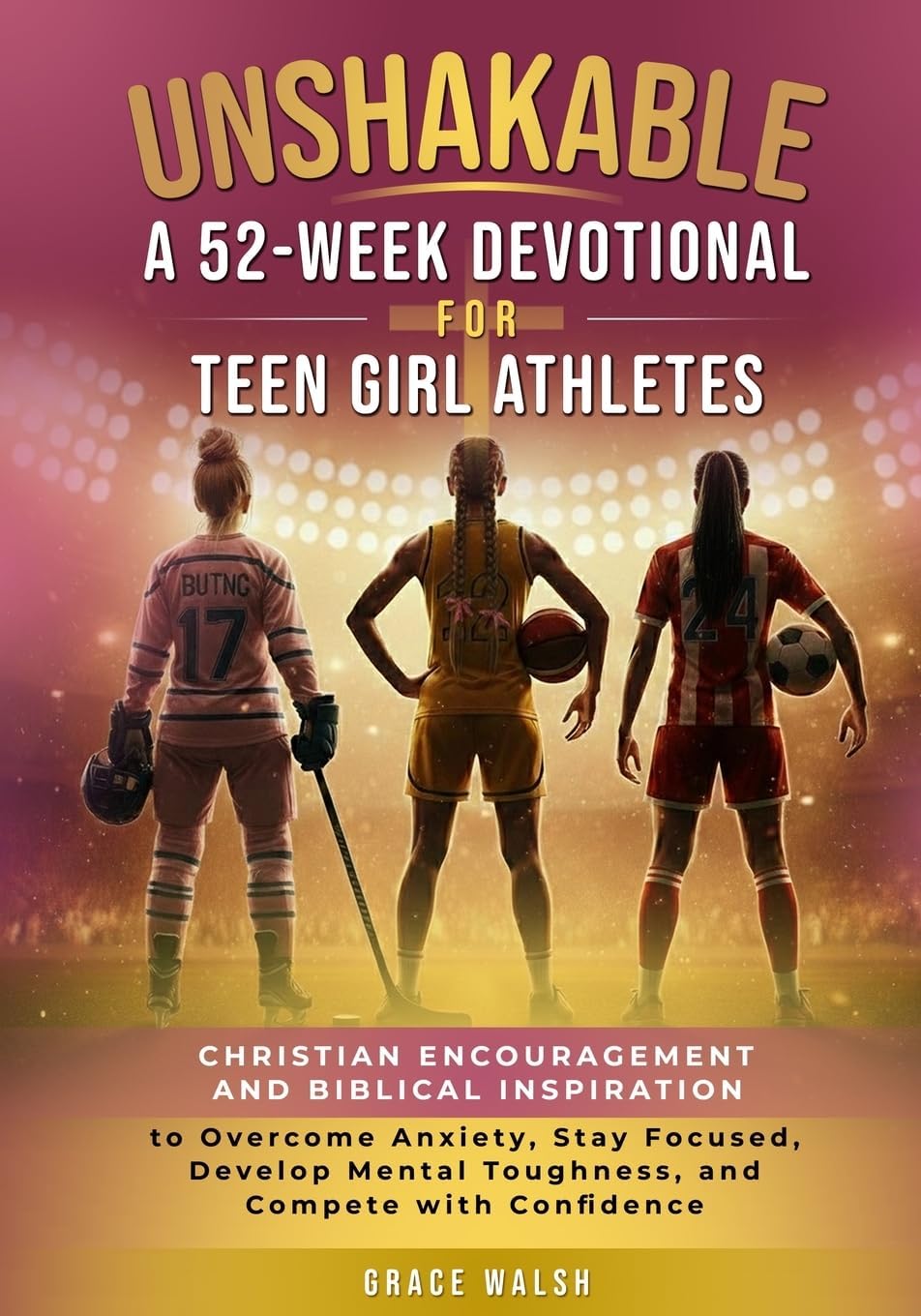 Unshakable: A 52-Week Devotional for Teen Girl Athletes: Christian encouragement and Biblical Inspiration to Overcome Anxiety, Stay Focused, Develop ... (Unshakable Girls Devotional Series) by Grace Walsh
