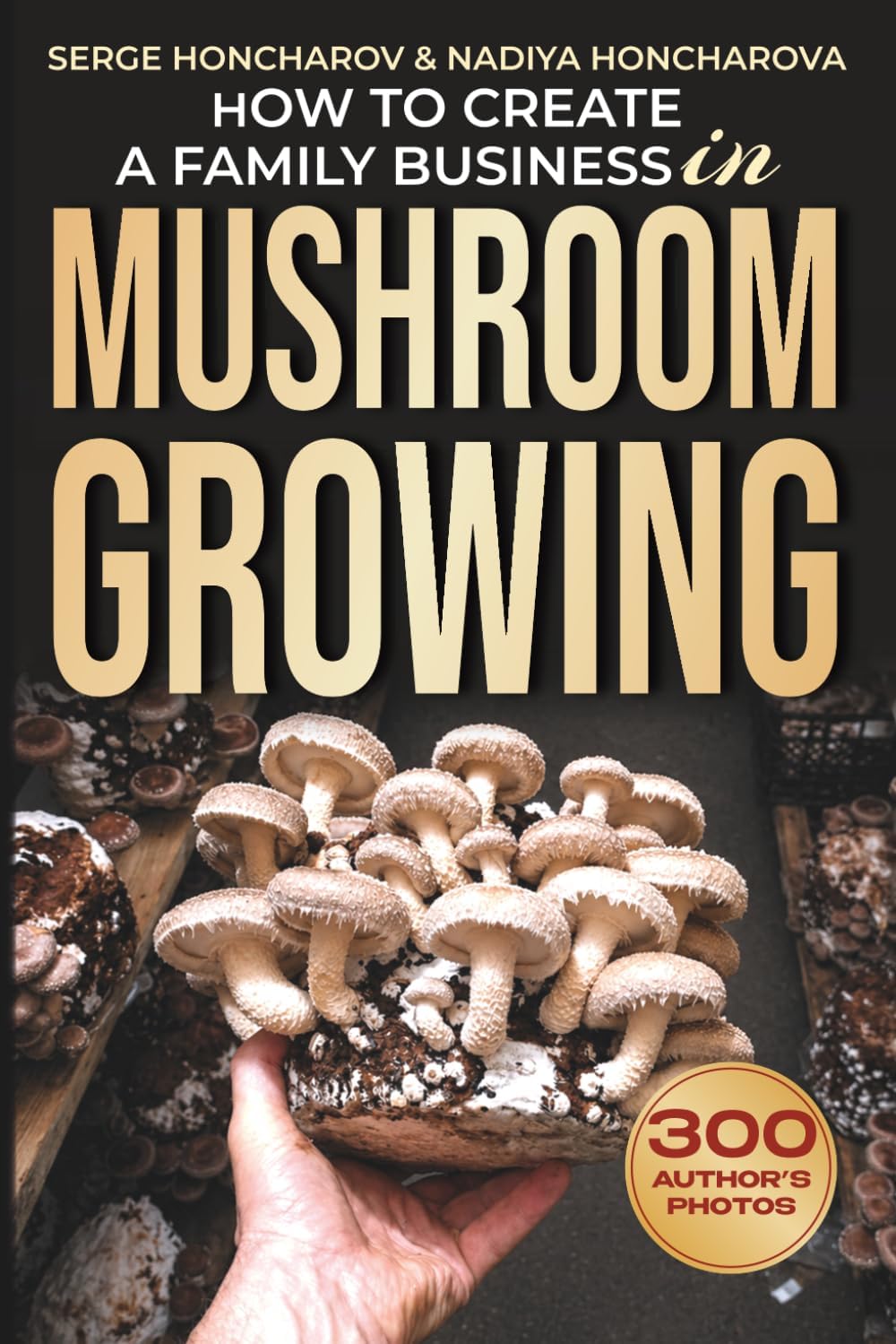 How to Create a Family Business in Mushroom Growing: Our Family Farm for Growing Delicious and Medicinal Mushrooms | Growing Exotic Mushrooms for ... mushrooms at home and on the farm) by Serge Honcharov