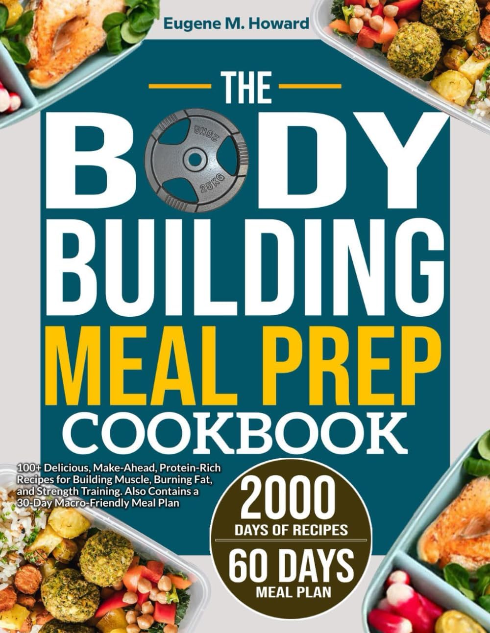 THE BODYBUILDING MEAL PREP COOKBOOK: 100+ Delicious, Make-Ahead, Protein-Rich Recipes for Building Muscle, Burning Fat, and Strength Training. Also Contains a 30-Day Macro-Friendly Meal Plan by Eugene M. Howard