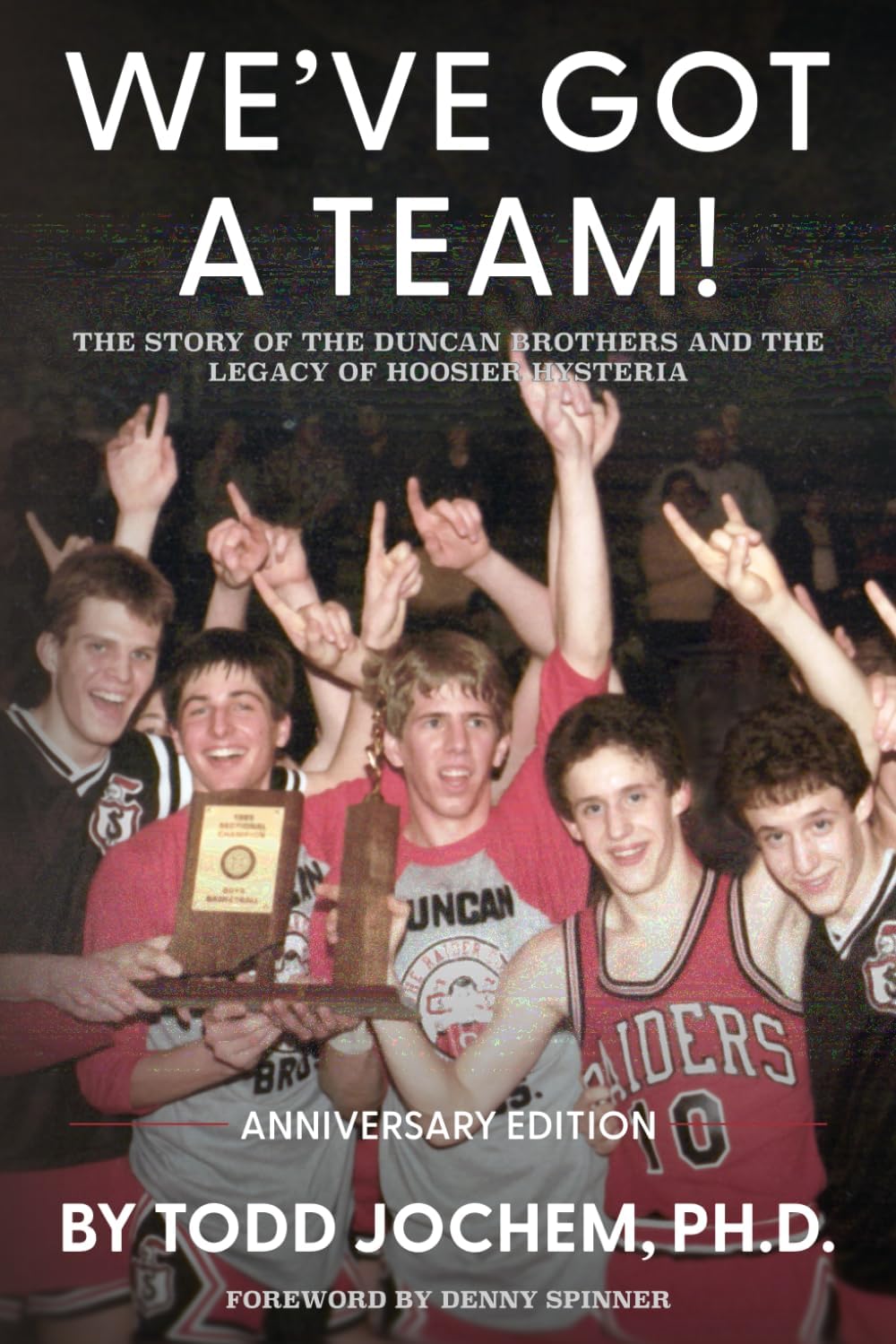 We’ve Got A Team!: The Story of the Duncan Brothers and the Legacy of Hoosier Hysteria by Todd Jochem Ph.D.