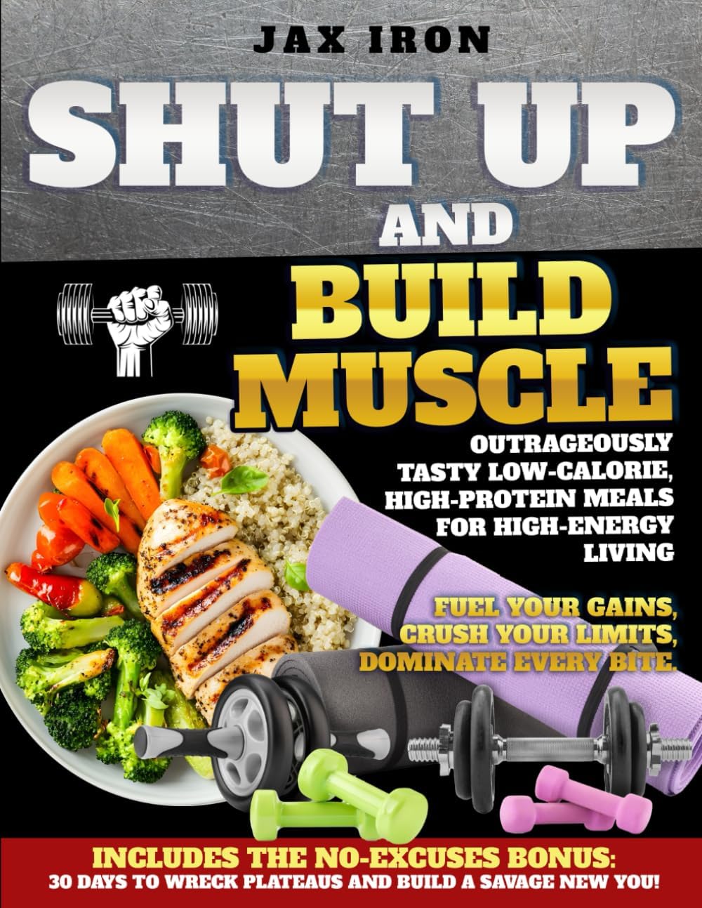 Shut Up and Build Muscle: Outrageously Tasty Low-Calorie, High-Protein Meals for High-Energy Living by Jax Iron