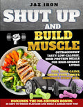 Shut Up and Build Muscle: Outrageously Tasty Low-Calorie, High-Protein Meals for High-Energy Living by Jax Iron