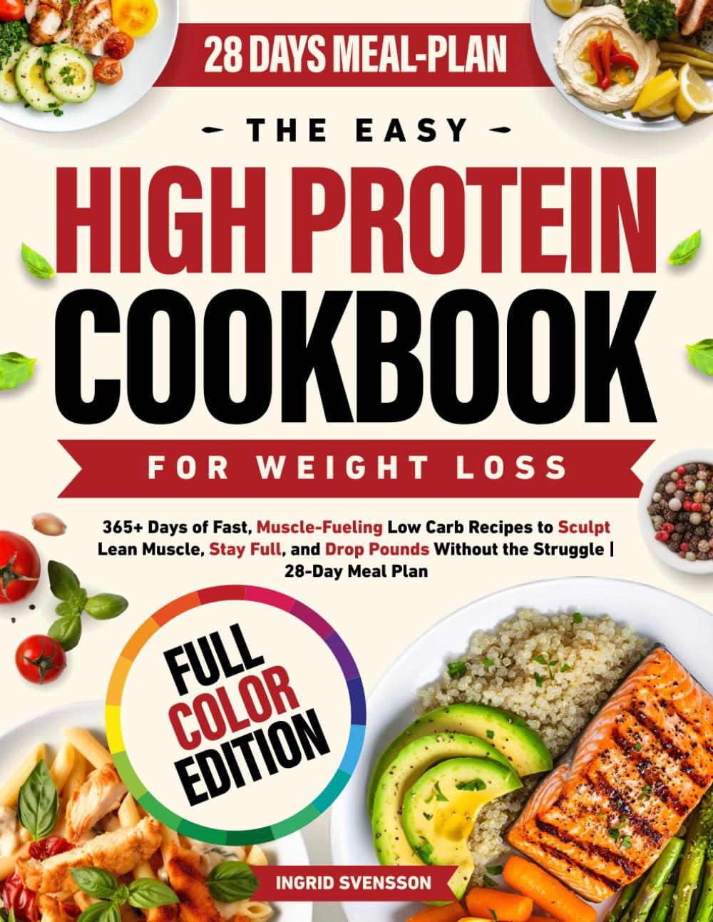 The Easy High Protein Cookbook for Weight Loss: 365+ Days of Fast, Muscle-Fueling Low Carb Recipes to Sculpt Lean Muscle, Stay Full, and Drop Pounds Without the Struggle | 28-Day Meal Plan by Ingrid Svensson