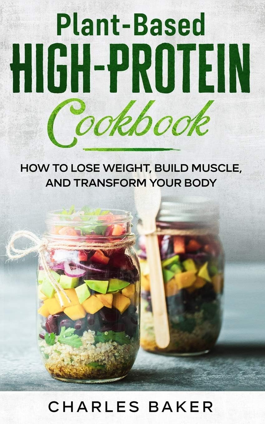 Plant-Based High-Protein Cookbook: How to Lose Weight, Build Muscle, and Transform Your Body (Not on a Diet) by Charles Baker