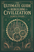 The Ultimate Guide to Rebuilding a Civilization: A Technical Manual for the Post-Collapse Era by James Evans