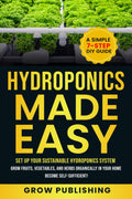 HYDROPONICS MADE EASY: A Simple 7-Step DIY Guide to Set Up Your Sustainable Hydroponics System. Grow Fruits, Vegetables, and Herbs Organically in Your Home. Become self-Sufficient! by Grow Publishing