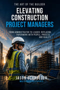 Elevating Construction Project Managers: From Administrator to Leader: Replacing Paperwork with People, Process, and Quality (The Art of the Builder) by Jason Schroeder