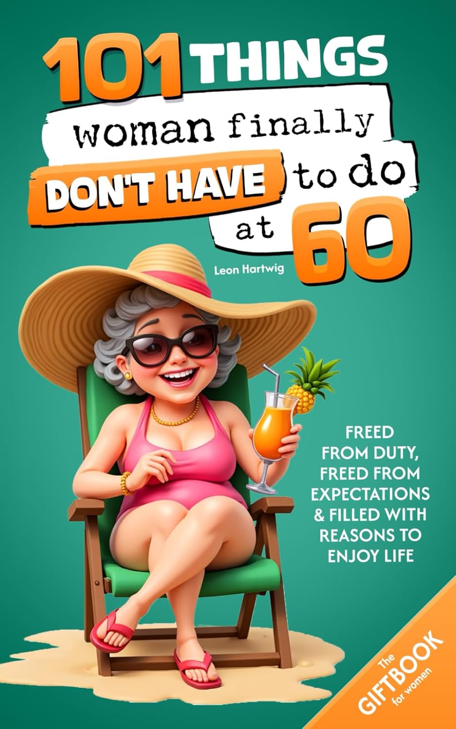 101 Things Women Finally Don’t Have to Do at 60: The Gift Book for Women – Free from Duty, Freed from Expectations & Filled with Reasons to Enjoy Life by Leon Hartwig