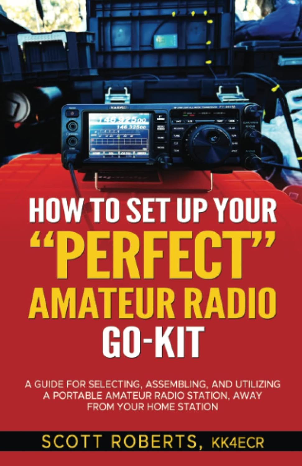 How to Set up Your PERFECT Amateur Radio Go-Kit: A Guide for Selecting, Assembling, and Utilizing a Portable Amateur Radio Station, Away from Your Home Station by Scott Alan Roberts