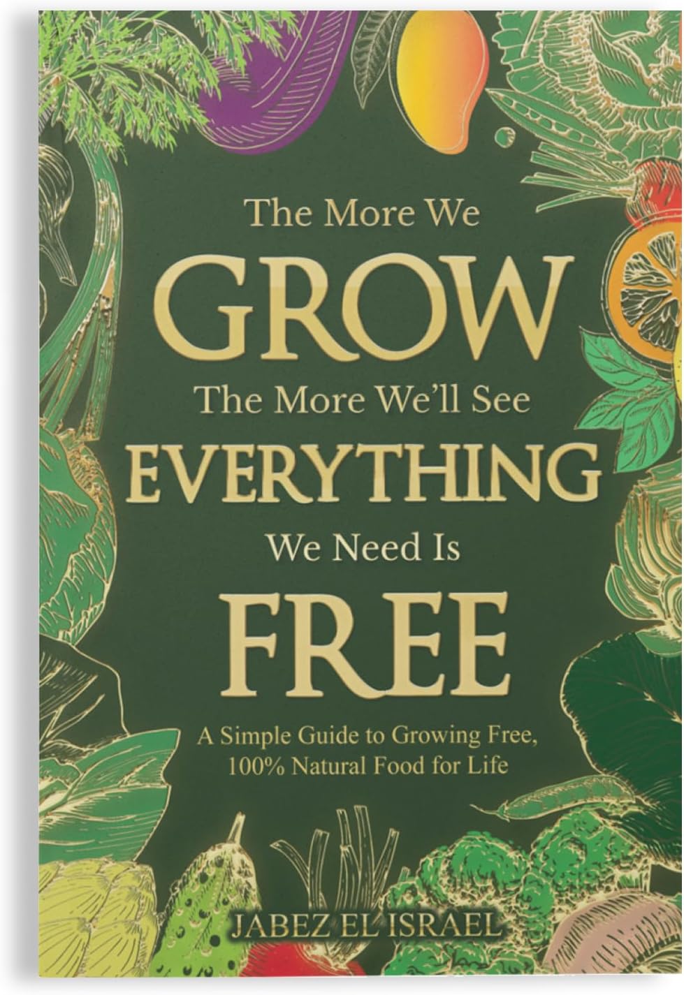 The More We Grow The More We'll See Everything We Need Is Free: A Simple Guide to Growing Free, 100% Natural Food for Life by Jabez el Israel