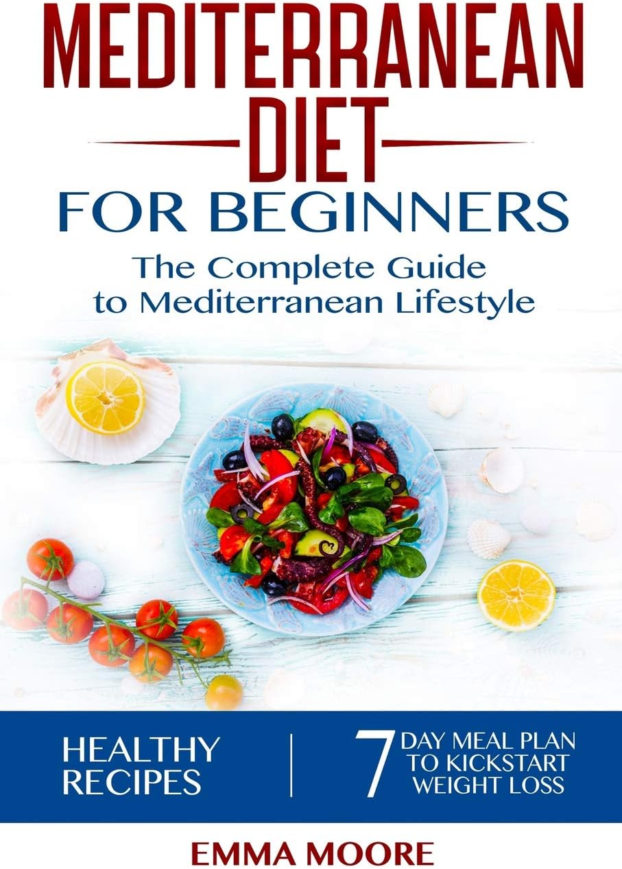 Mediterranean Diet for Beginners: The Complete Guide to Mediterranean Lifestyle Featuring Healthy Recipes and a 7-Day Meal Plan to Kick-Start Your Weight Loss (The Mediterranean Diet) by Emma Moore