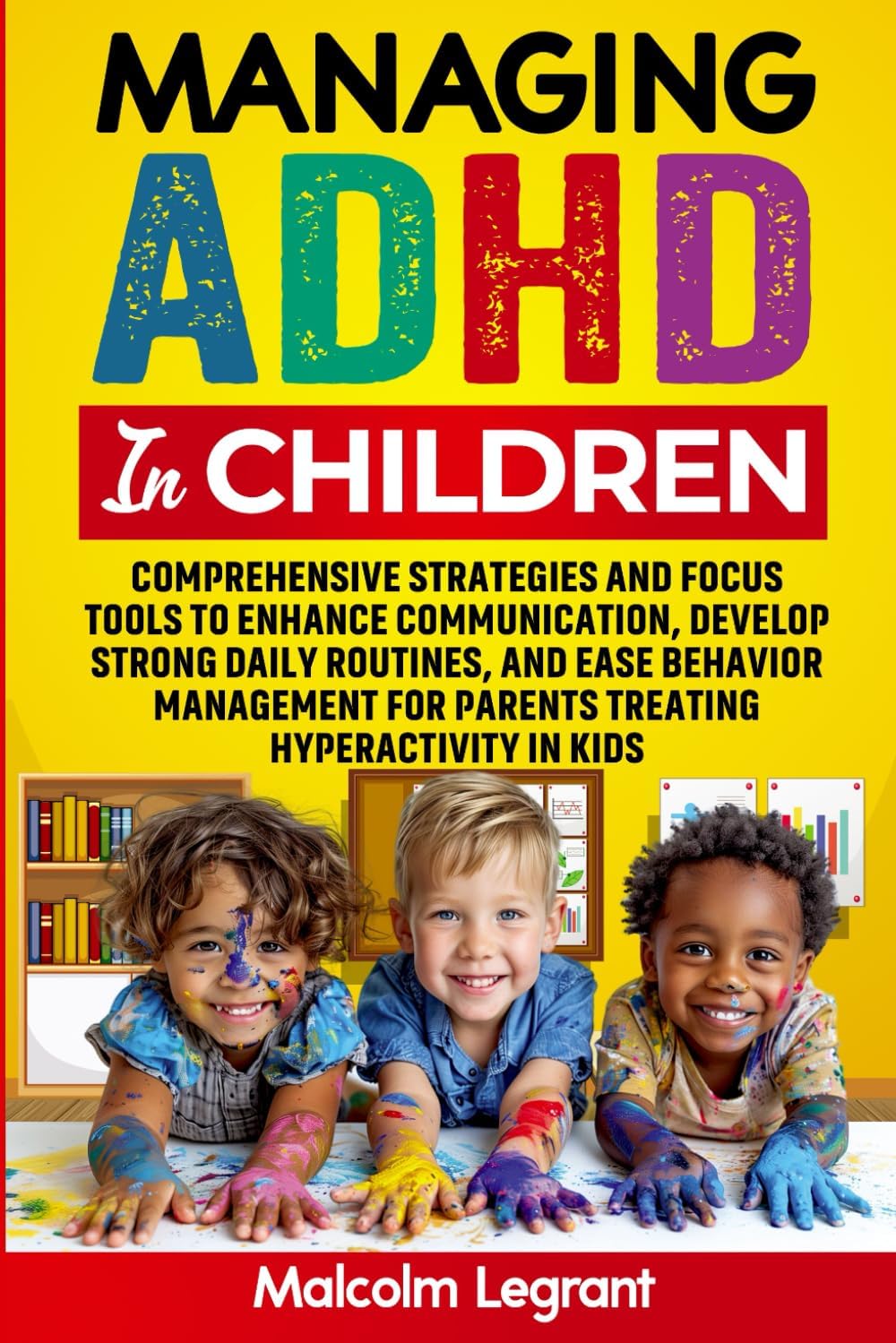 Managing ADHD in Children: Comprehensive Strategies and Focus Tools to Enhance Communication, Develop Strong Daily Routines, and Ease Behavior Management for Parents Treating Hyperactivity in Kids by Malcolm Legrant